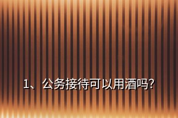 1、公務(wù)接待可以用酒嗎？