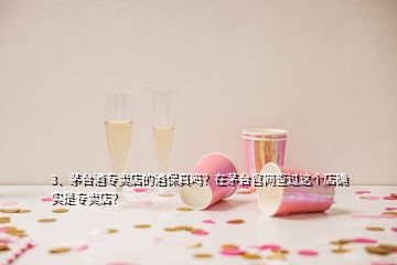 3、茅臺酒專賣店的酒保真嗎？在茅臺官網(wǎng)查過這個店確實是專賣店？