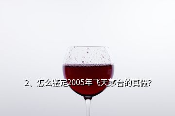 2、怎么鑒定2005年飛天茅臺的真假？