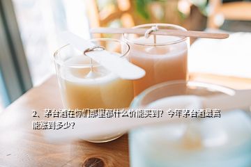 2、茅臺(tái)酒在你們那里都什么價(jià)能買(mǎi)到？今年茅臺(tái)酒最高能漲到多少？