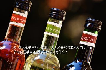 4、都說(shuō)送茅臺(tái)喝五糧液，丈人又喜歡喝酒又好面子，春節(jié)你會(huì)送茅臺(tái)還是送五糧液，為什么？