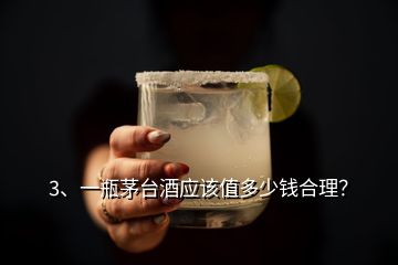 3、一瓶茅臺(tái)酒應(yīng)該值多少錢合理？