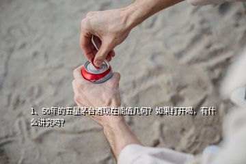 1、50年的五星茅臺酒現(xiàn)在能值幾何？如果打開喝，有什么講究嗎？