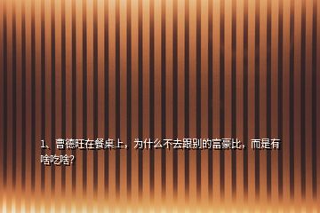 1、曹德旺在餐桌上，為什么不去跟別的富豪比，而是有啥吃啥？