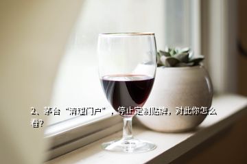 2、茅臺“清理門戶”，停止定制貼牌，對此你怎么看？