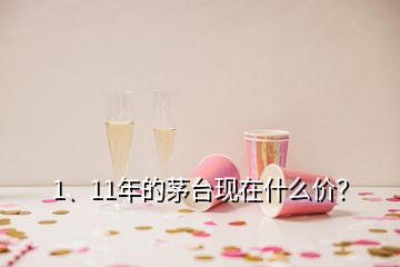 1、11年的茅臺現(xiàn)在什么價？