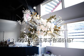 3、2002年十五年茅臺酒價格？