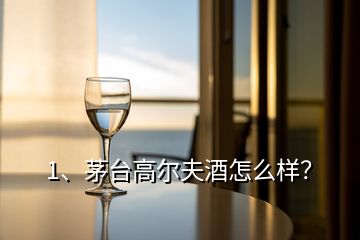 1、茅臺高爾夫酒怎么樣？