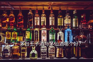 2、茅臺王子酒與茅仙酒哪個好？