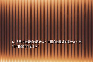 1、世界白酒最好的是什么？中國白酒最好的是什么？貴州白酒最好的是什么？