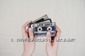 2、1985年這茅臺值多少錢，請大家賜教？