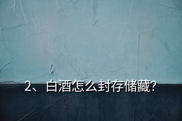 2、白酒怎么封存儲藏？