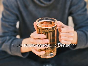 1、以36°的白酒與啤酒來(lái)衡量，怎樣算酒量不錯(cuò)？