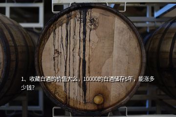 1、收藏白酒的價值大么，10000的白酒儲存5年，能漲多少錢？