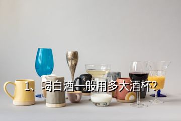 1、喝白酒一般用多大酒杯？