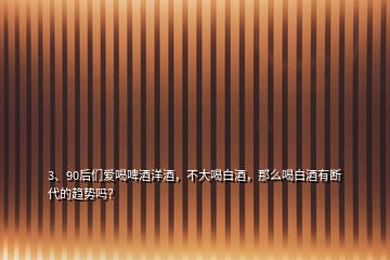 3、90后們愛(ài)喝啤酒洋酒，不大喝白酒，那么喝白酒有斷代的趨勢(shì)嗎？