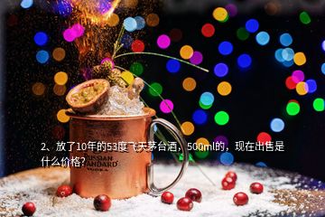 2、放了10年的53度飛天茅臺酒，500ml的，現(xiàn)在出售是什么價格？