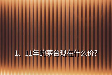 1、11年的茅臺現在什么價？