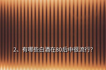 2、有哪些白酒在80后中很流行？