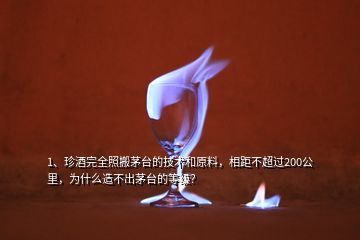 1、珍酒完全照搬茅臺(tái)的技術(shù)和原料，相距不超過(guò)200公里，為什么造不出茅臺(tái)的等級(jí)？