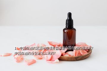 1、中國白酒的起源地在哪并且誰是中國白酒的祖庭呢？中國白酒的香型是怎么來的？