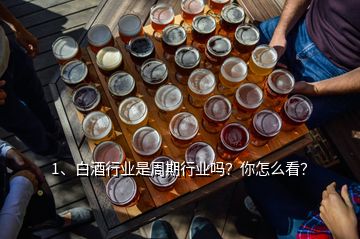 1、白酒行業(yè)是周期行業(yè)嗎？你怎么看？