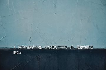 2、網(wǎng)購(gòu)的散裝白酒，價(jià)格低到三四元一斤，是糧食釀造的么？