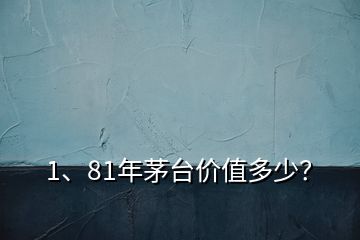 1、81年茅臺(tái)價(jià)值多少？