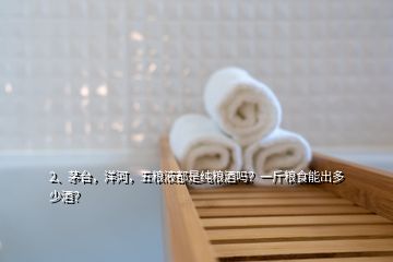 2、茅臺(tái)，洋河，五糧液都是純糧酒嗎？一斤糧食能出多少酒？