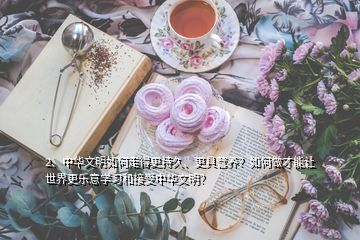 2、中華文明如何走得更持久、更具營(yíng)養(yǎng)？如何做才能讓世界更樂(lè)意學(xué)習(xí)和接受中華文明？