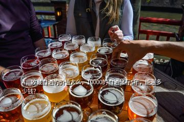 4、收藏白酒的價值大么，10000的白酒儲存5年，能漲多少錢？