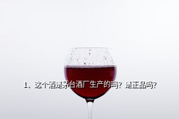 1、這個酒是茅臺酒廠生產(chǎn)的嗎？是正品嗎？