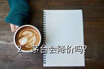 2、茅臺會降價嗎？