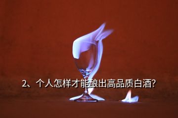 2、個人怎樣才能釀出高品質(zhì)白酒？