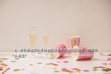 4、對于茅臺禁止茅臺酒和醬香系列酒搭配銷售，你有什么看法？