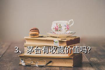 3、茅臺有收藏價(jià)值嗎？