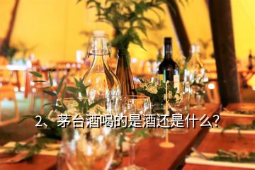 2、茅臺(tái)酒喝的是酒還是什么？