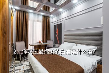 2、你喝過最綿柔的白酒是什么酒？