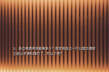 3、各位喝酒具體能喝多少？我覺得自己一斤52度白酒就已經(jīng)認不清紅綠燈了，可以了吧？