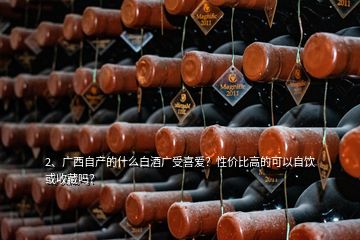 2、廣西自產(chǎn)的什么白酒廣受喜愛？性價比高的可以自飲或收藏嗎？