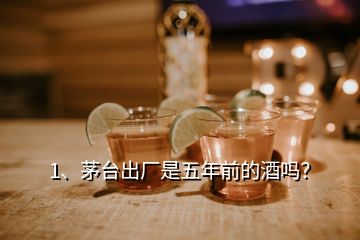 1、茅臺出廠是五年前的酒嗎？