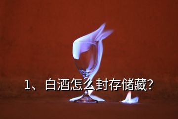 1、白酒怎么封存儲藏？