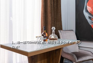 1、喝一瓶750ml的紅酒，相當(dāng)于喝多少啤酒，多少白酒？