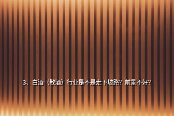 3、白酒（散酒）行業(yè)是不是走下坡路？前景不好？