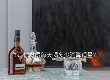 1、你覺(jué)得每天喝多少酒算適量？