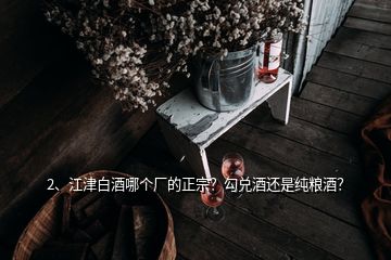 2、江津白酒哪個(gè)廠的正宗？勾兌酒還是純糧酒？