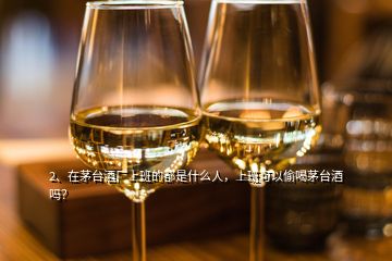 2、在茅臺(tái)酒廠上班的都是什么人，上班可以偷喝茅臺(tái)酒嗎？