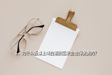 1、為什么飯桌上喝白酒到后來會(huì)覺得臭臭的？