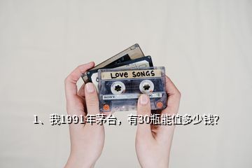 1、我1991年茅臺，有30瓶能值多少錢？