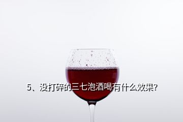 5、沒打碎的三七泡酒喝有什么效果？